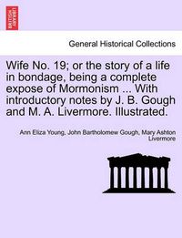 Cover image for Wife No. 19; or the story of a life in bondage, being a complete expose of Mormonism ... With introductory notes by J. B. Gough and M. A. Livermore. Illustrated.