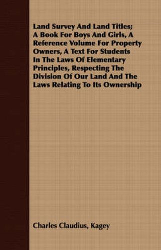 Cover image for Land Survey and Land Titles; A Book for Boys and Girls, a Reference Volume for Property Owners, a Text for Students in the Laws of Elementary Principles, Respecting the Division of Our Land and the Laws Relating to Its Ownership