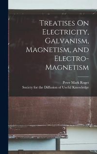 Cover image for Treatises On Electricity, Galvanism, Magnetism, and Electro-Magnetism