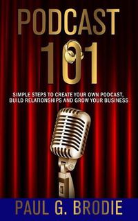 Cover image for Podcast 101: Simple Steps to Create Your Own Podcast, Build Relationships and Grow Your Business