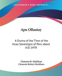 Cover image for Apu Ollantay: A Drama Of The Time Of The Incas Sovereigns Of Peru About A.D. 1470