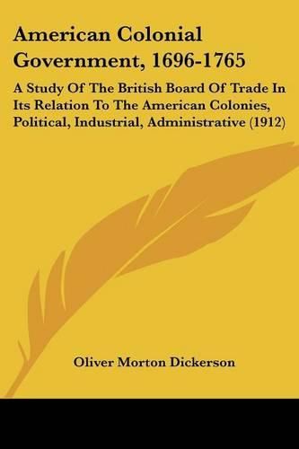 American Colonial Government, 1696-1765: A Study of the British Board of Trade in Its Relation to the American Colonies, Political, Industrial, Administrative (1912)