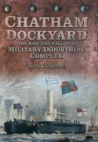 Cover image for Chatham Dockyard: The Rise and Fall of a Military Industrial Complex