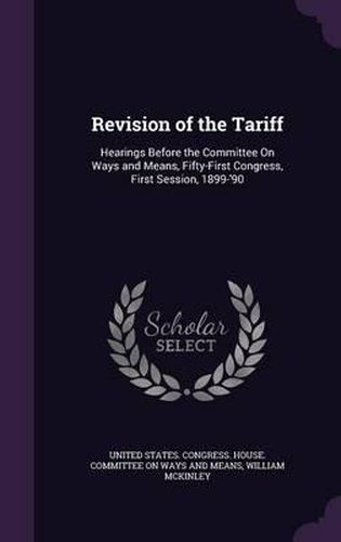 Revision of the Tariff: Hearings Before the Committee on Ways and Means, Fifty-First Congress, First Session, 1899-'90