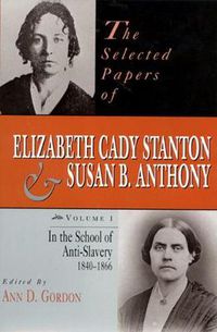 Cover image for The Selected Papers of Elizabeth Cady Stanton and Susan B. Anthony: In the School of Anti-Slavery, 1840 to 1866