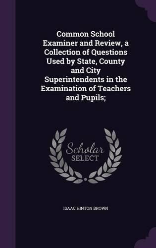 Cover image for Common School Examiner and Review, a Collection of Questions Used by State, County and City Superintendents in the Examination of Teachers and Pupils;