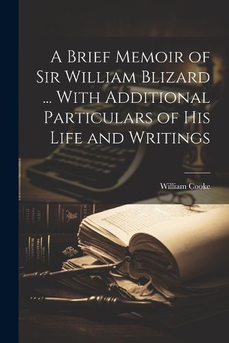 Cover image for A Brief Memoir of Sir William Blizard ... With Additional Particulars of His Life and Writings