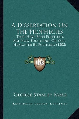 Cover image for A Dissertation on the Prophecies: That Have Been Fulfilled, Are Now Fulfilling, or Will Hereafter Be Fulfilled (1808)