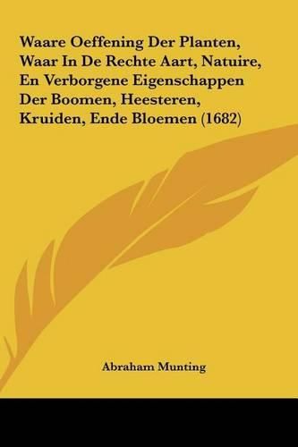 Waare Oeffening Der Planten, Waar in de Rechte Aart, Natuire, En Verborgene Eigenschappen Der Boomen, Heesteren, Kruiden, Ende Bloemen (1682)