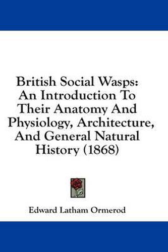 Cover image for British Social Wasps: An Introduction to Their Anatomy and Physiology, Architecture, and General Natural History (1868)