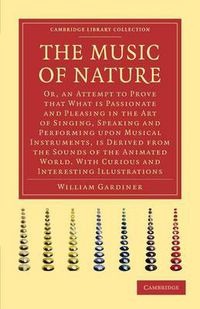 Cover image for The Music of Nature: Or, An Attempt to Prove that What Is Passionate and Pleasing in the Art of Singing, Speaking and Performing upon Musical Instruments, Is Derived from the Sounds of the Animated World