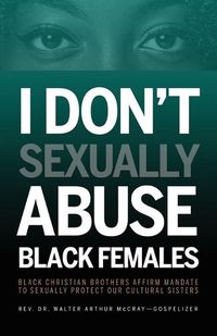 Cover image for I Don't Sexually Abuse Black Females: Black Christian Brothers Affirm Mandate to Sexually Protect Our Cultural Sisters