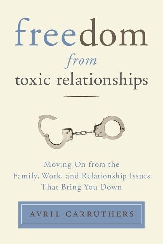 Cover image for Freedom from Toxic Relationships: Moving On from the Family, Work, and Relationship Issues That Bring You Down
