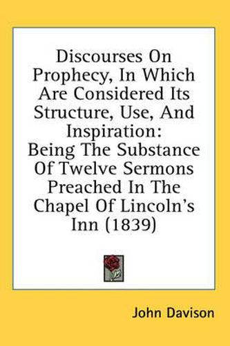 Cover image for Discourses on Prophecy, in Which Are Considered Its Structure, Use, and Inspiration: Being the Substance of Twelve Sermons Preached in the Chapel of Lincoln's Inn (1839)