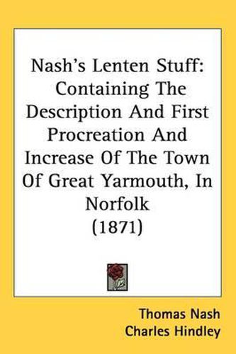 Cover image for Nash's Lenten Stuff: Containing The Description And First Procreation And Increase Of The Town Of Great Yarmouth, In Norfolk (1871)