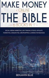 Cover image for Make Money Online The Bible 6 Books in 1: Social Media Marketing, Day Trading Stocks, Affiliate Marketing, Amazon FBA, Dropshipping and Airbnb for Business