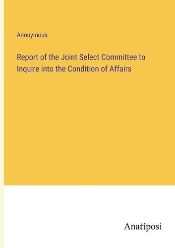 Cover image for Report of the Joint Select Committee to Inquire into the Condition of Affairs
