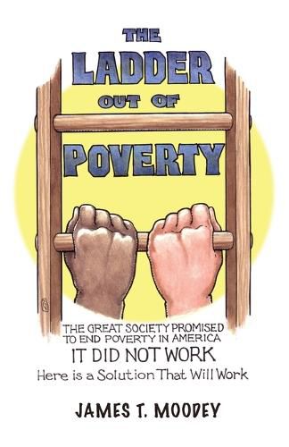 Cover image for The Ladder Out of Poverty: The Great Society Promised to End Poverty in America. It Did Not Work. Here is a Solution That Will Work.