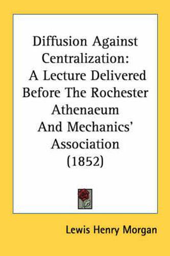 Cover image for Diffusion Against Centralization: A Lecture Delivered Before the Rochester Athenaeum and Mechanics' Association (1852)