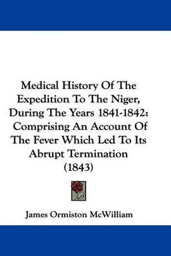 Cover image for Medical History Of The Expedition To The Niger, During The Years 1841-1842: Comprising An Account Of The Fever Which Led To Its Abrupt Termination (1843)