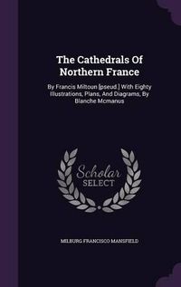 Cover image for The Cathedrals of Northern France: By Francis Miltoun [Pseud.] with Eighty Illustrations, Plans, and Diagrams, by Blanche McManus