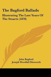 Cover image for The Bagford Ballads: Illustrating the Last Years of the Stuarts (1878)