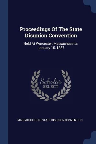 Cover image for Proceedings of the State Disunion Convention: Held at Worcester, Massachusetts, January 15, 1857