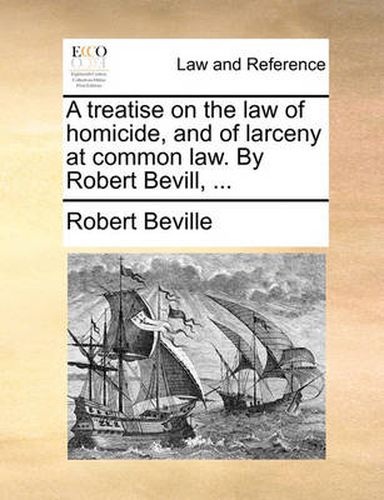 Cover image for A Treatise on the Law of Homicide, and of Larceny at Common Law. by Robert Bevill, ...