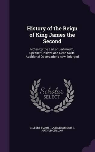 History of the Reign of King James the Second: Notes by the Earl of Dartmouth, Speaker Onslow, and Dean Swift. Additional Observations Now Enlarged