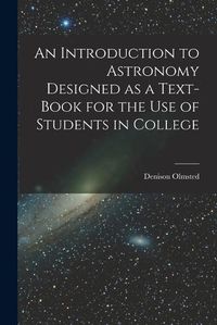 Cover image for An Introduction to Astronomy Designed as a Text-book for the Use of Students in College