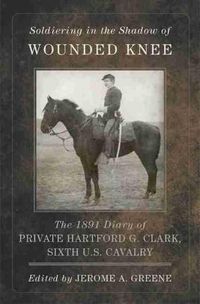 Cover image for Soldiering in the Shadow of Wounded Knee: The 1891 Diary of Private Hartford G. Clark, Sixth U.S. Cavalry