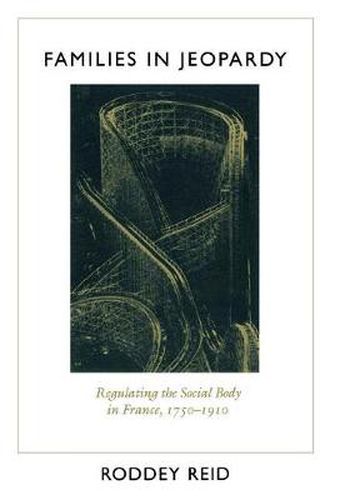 Cover image for Families in Jeopardy: Regulating the Social Body in France, 1750-1910