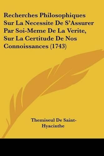 Recherches Philosophiques Sur La Necessite de S'Assurer Par Soi-Meme de La Verite, Sur La Certitude de Nos Connoissances (1743)