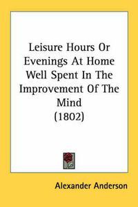 Cover image for Leisure Hours or Evenings at Home Well Spent in the Improvement of the Mind (1802)