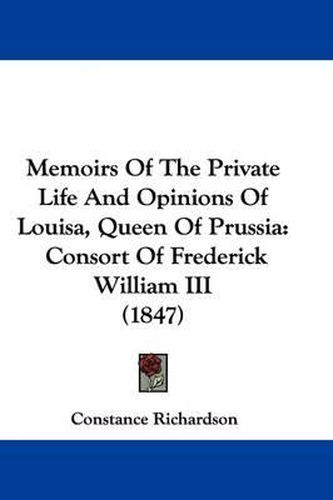 Cover image for Memoirs Of The Private Life And Opinions Of Louisa, Queen Of Prussia: Consort Of Frederick William III (1847)