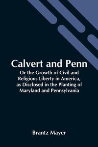 Cover image for Calvert And Penn: Or The Growth Of Civil And Religious Liberty In America, As Disclosed In The Planting Of Maryland And Pennsylvania