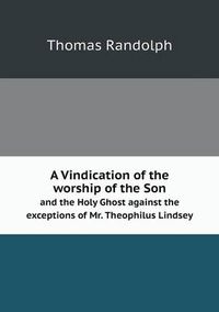 Cover image for A Vindication of the worship of the Son and the Holy Ghost against the exceptions of Mr. Theophilus Lindsey