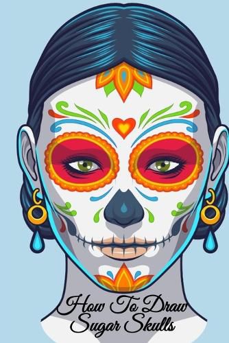 Cover image for How To Draw Sugar Skulls: Dia De Los Muertos Tatoo Design Book & Sketchbook - Day Of The Dead Sketching Notebook & Drawing Board For Sugarskull Beauty Ideas, Fashion Design & Tatoo Art - 6x9, 120 Pages