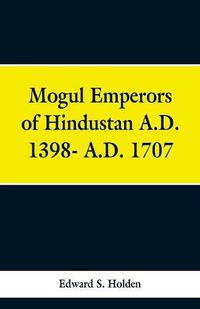 Cover image for Mogul Emperors of Hindustan A.D. 1398- A.D. 1707
