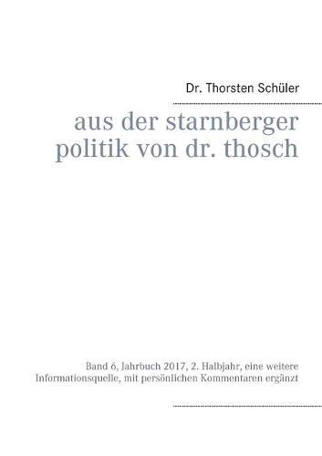 Cover image for Aus der Starnberger Politik von Dr. Thosch: Band 6, Jahrbuch 2017, 2. Halbjahr, eine weitere Informationsquelle, mit persoenlichen Kommentaren erganzt