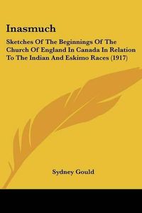 Cover image for Inasmuch: Sketches of the Beginnings of the Church of England in Canada in Relation to the Indian and Eskimo Races (1917)