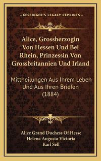 Cover image for Alice, Grossherzogin Von Hessen Und Bei Rhein, Prinzessin Von Grossbritannien Und Irland: Mittheilungen Aus Ihrem Leben Und Aus Ihren Briefen (1884)