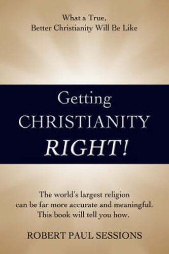 Cover image for Getting Christianity Right!: What a True, Better Christianity Will Be Like