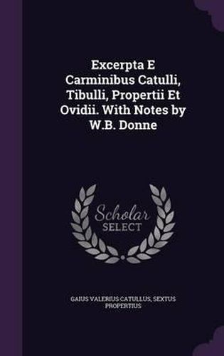 Excerpta E Carminibus Catulli, Tibulli, Propertii Et Ovidii. with Notes by W.B. Donne