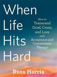 Cover image for When Life Hits Hard: How to Transcend Grief, Crisis, and Loss with Acceptance and Commitment Therapy