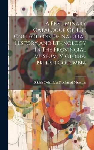 Cover image for A Preliminary Catalogue Of The Collections Of Natural History And Ethnology In The Provincial Museum, Victoria, British Columbia