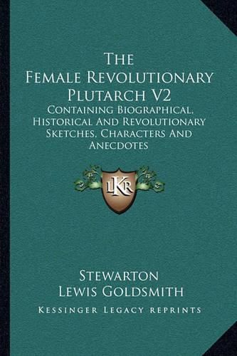 The Female Revolutionary Plutarch V2: Containing Biographical, Historical and Revolutionary Sketches, Characters and Anecdotes