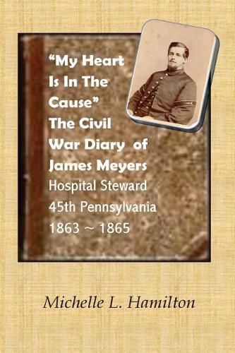 My Heart Is In The Cause  ...: The Civil War Diaries of Private James A. Meyers, 45th PA Volunteers