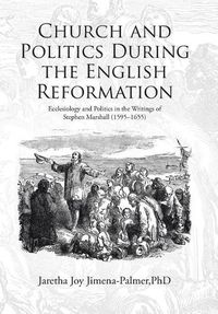 Cover image for Church and Politics During the English Reformation: Ecclesiology and Politics in the Writings of Stephen Marshall (1595-1655)