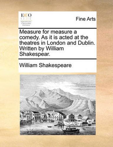 Cover image for Measure for Measure a Comedy. as It Is Acted at the Theatres in London and Dublin. Written by William Shakespear.